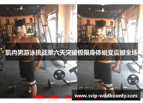 肌肉男游泳挑战第六天突破极限身体蜕变震撼全场 肌肉男游泳挑战第六天突破极限身体蜕变震撼全场