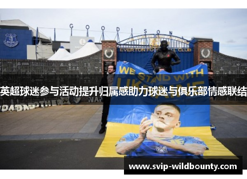 英超球迷参与活动提升归属感助力球迷与俱乐部情感联结 英超球迷参与活动提升归属感助力球迷与俱乐部情感联结
