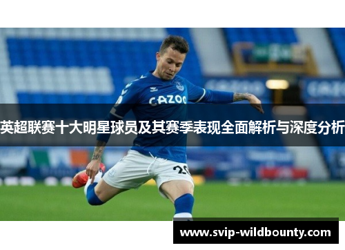 英超联赛十大明星球员及其赛季表现全面解析与深度分析 英超联赛十大明星球员及其赛季表现全面解析与深度分析