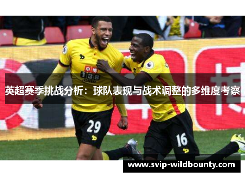 英超赛季挑战分析:球队表现与战术调整的多维度考察 英超赛季挑战分析:球队表现与战术调整的多维度考察