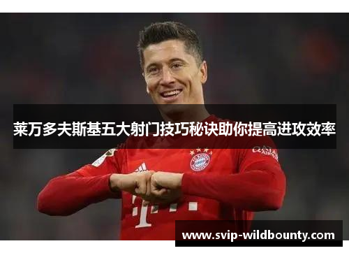 莱万多夫斯基五大射门技巧秘诀助你提高进攻效率 莱万多夫斯基五大射门技巧秘诀助你提高进攻效率