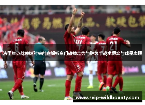 法甲焦点战关键对决前瞻解析豪门碰撞走势与胜负手战术博弈与球星表现