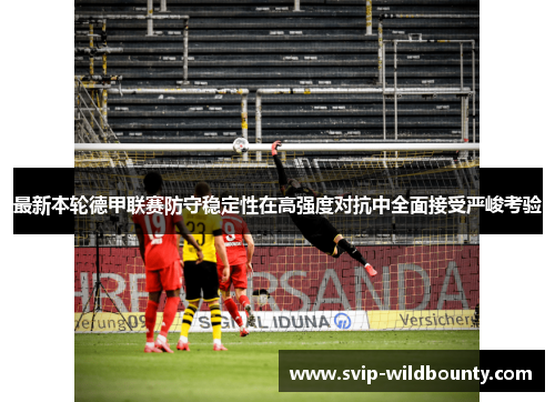 最新本轮德甲联赛防守稳定性在高强度对抗中全面接受严峻考验