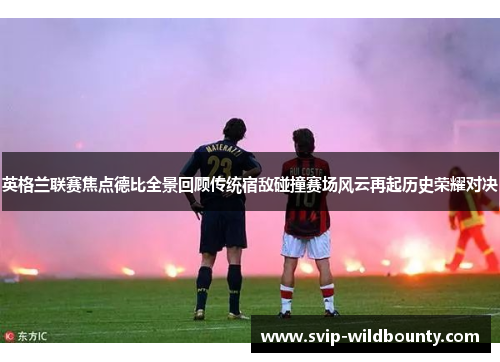 英格兰联赛焦点德比全景回顾传统宿敌碰撞赛场风云再起历史荣耀对决