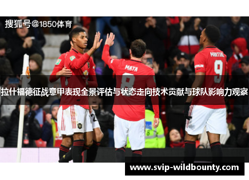 拉什福德征战意甲表现全景评估与状态走向技术贡献与球队影响力观察 拉什福德征战意甲表现全景评估与状态走向技术贡献与球队影响力观察