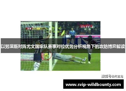 以努涅斯对阵尤文国家队赛事对位优势分析视角下的攻防博弈解读