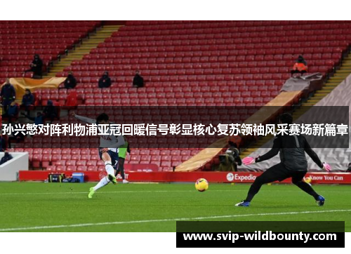 孙兴慜对阵利物浦亚冠回暖信号彰显核心复苏领袖风采赛场新篇章