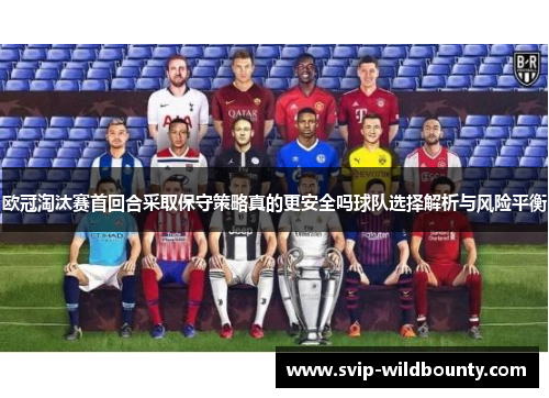 欧冠淘汰赛首回合采取保守策略真的更安全吗球队选择解析与风险平衡