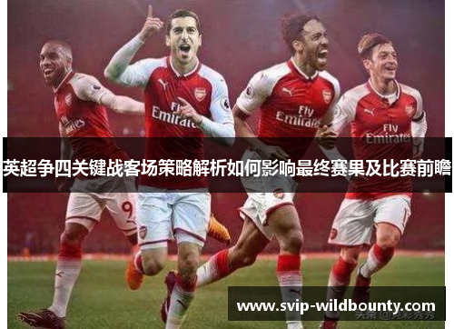 英超争四关键战客场策略解析如何影响最终赛果及比赛前瞻