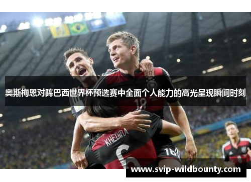 奥斯梅恩对阵巴西世界杯预选赛中全面个人能力的高光呈现瞬间时刻 奥斯梅恩对阵巴西世界杯预选赛中全面个人能力的高光呈现瞬间时刻