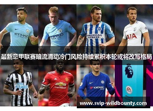 最新意甲联赛暗流涌动冷门风险持续累积本轮或将改写格局 最新意甲联赛暗流涌动冷门风险持续累积本轮或将改写格局