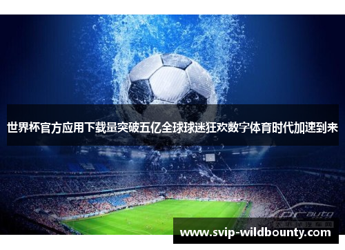 世界杯官方应用下载量突破五亿全球球迷狂欢数字体育时代加速到来 世界杯官方应用下载量突破五亿全球球迷狂欢数字体育时代加速到来