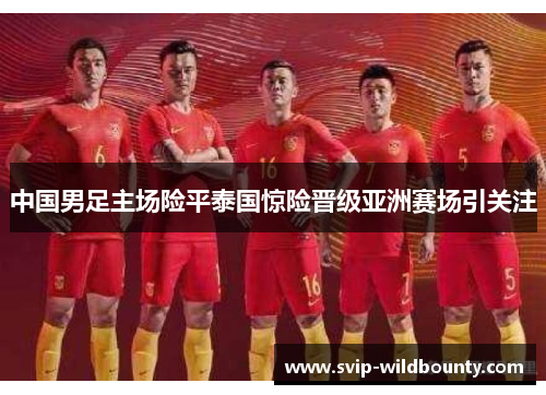 中国男足主场险平泰国惊险晋级亚洲赛场引关注