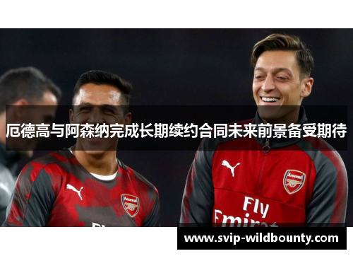 厄德高与阿森纳完成长期续约合同未来前景备受期待