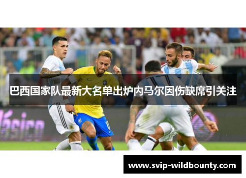 巴西国家队最新大名单出炉内马尔因伤缺席引关注