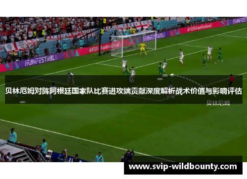 贝林厄姆对阵阿根廷国家队比赛进攻端贡献深度解析战术价值与影响评估 贝林厄姆对阵阿根廷国家队比赛进攻端贡献深度解析战术价值与影响评估
