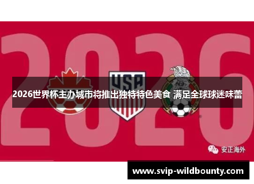 2026世界杯主办城市将推出独特特色美食 满足全球球迷味蕾 2026世界杯主办城市将推出独特特色美食 满足全球球迷味蕾