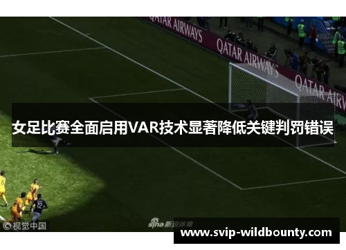 女足比赛全面启用VAR技术显著降低关键判罚错误 女足比赛全面启用VAR技术显著降低关键判罚错误