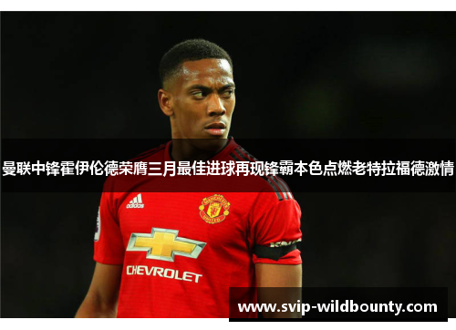 曼联中锋霍伊伦德荣膺三月最佳进球再现锋霸本色点燃老特拉福德激情 曼联中锋霍伊伦德荣膺三月最佳进球再现锋霸本色点燃老特拉福德激情