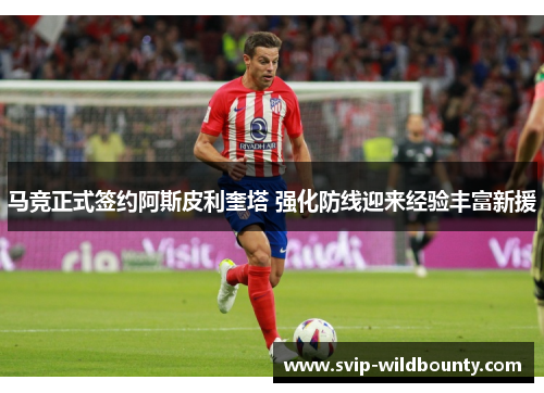 马竞正式签约阿斯皮利奎塔 强化防线迎来经验丰富新援 马竞正式签约阿斯皮利奎塔 强化防线迎来经验丰富新援
