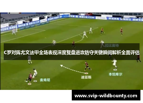 C罗对阵尤文法甲全场表现深度复盘进攻防守关键瞬间解析全面评估