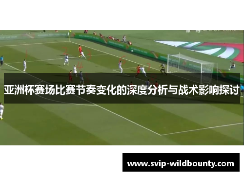 亚洲杯赛场比赛节奏变化的深度分析与战术影响探讨 亚洲杯赛场比赛节奏变化的深度分析与战术影响探讨