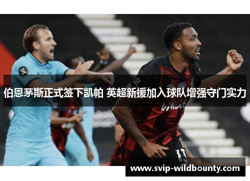 伯恩茅斯正式签下凯帕 英超新援加入球队增强守门实力 伯恩茅斯正式签下凯帕 英超新援加入球队增强守门实力
