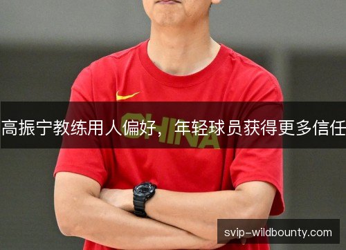 高振宁教练用人偏好，年轻球员获得更多信任