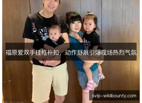 福原爱双手挂框补扣，动作舒展引爆现场热烈气氛