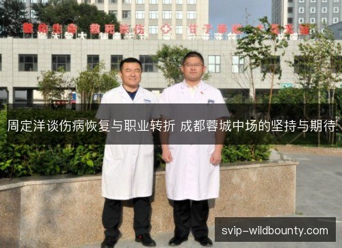 周定洋谈伤病恢复与职业转折 成都蓉城中场的坚持与期待